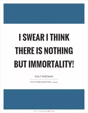 I swear I think there is nothing but immortality! Picture Quote #1