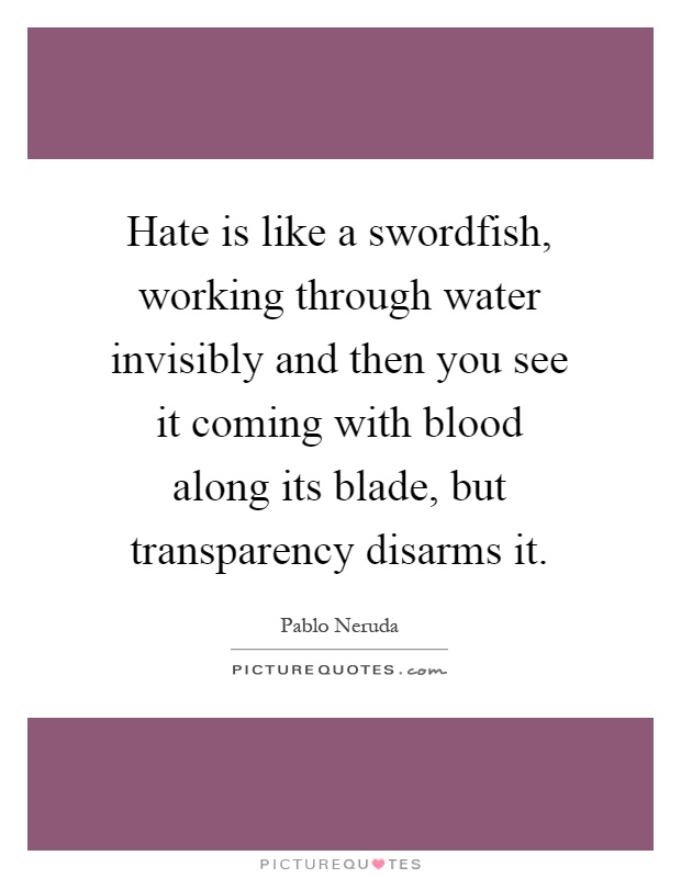 Hate is like a swordfish, working through water invisibly and then you see it coming with blood along its blade, but transparency disarms it Picture Quote #1