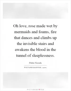 Oh love, rose made wet by mermaids and foams, fire that dances and climbs up the invisible stairs and awakens the blood in the tunnel of sleeplessness Picture Quote #1