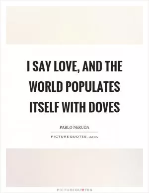 I say love, and the world populates itself with doves Picture Quote #1
