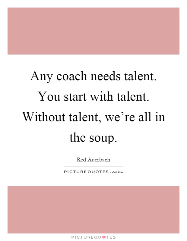 Any coach needs talent. You start with talent. Without talent, we're all in the soup Picture Quote #1