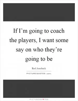 If I’m going to coach the players, I want some say on who they’re going to be Picture Quote #1