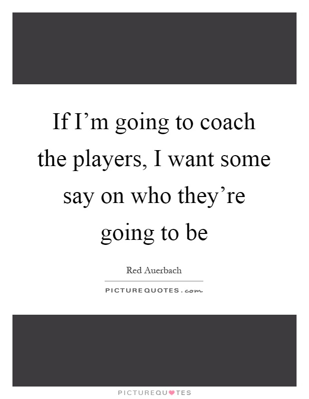 If I'm going to coach the players, I want some say on who they're going to be Picture Quote #1