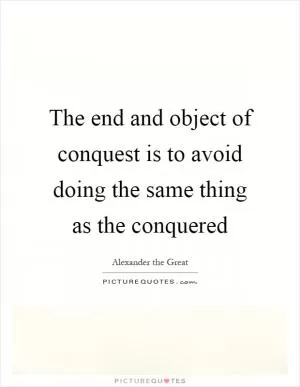 The end and object of conquest is to avoid doing the same thing as the conquered Picture Quote #1