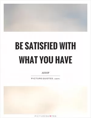 Be satisfied with what you have Picture Quote #1