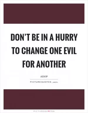 Don’t be in a hurry to change one evil for another Picture Quote #1