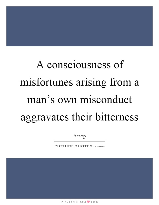 A consciousness of misfortunes arising from a man's own misconduct aggravates their bitterness Picture Quote #1