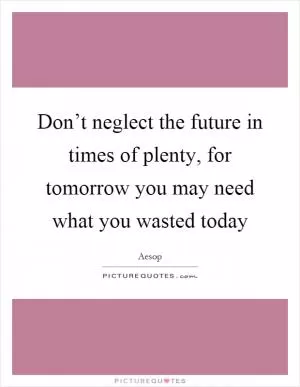 Don’t neglect the future in times of plenty, for tomorrow you may need what you wasted today Picture Quote #1