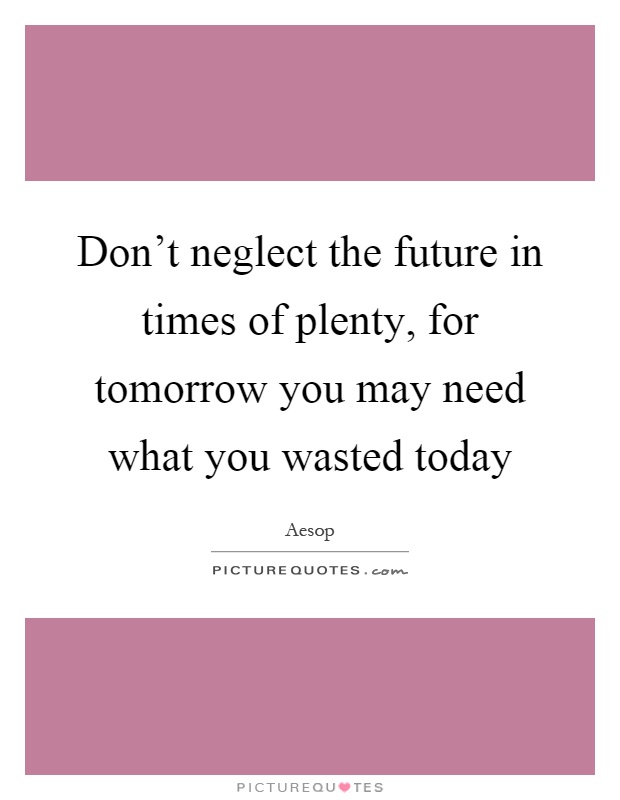 Don't neglect the future in times of plenty, for tomorrow you may need what you wasted today Picture Quote #1