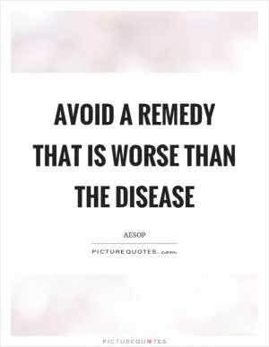 Avoid a remedy that is worse than the disease Picture Quote #1