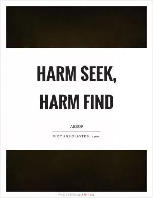 Harm seek, harm find Picture Quote #1
