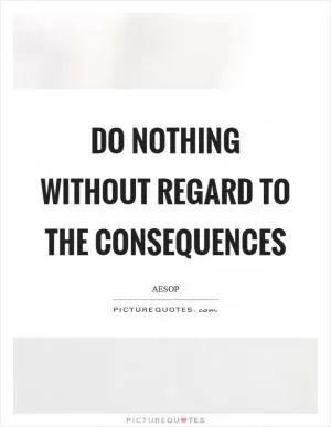 Do nothing without regard to the consequences Picture Quote #1