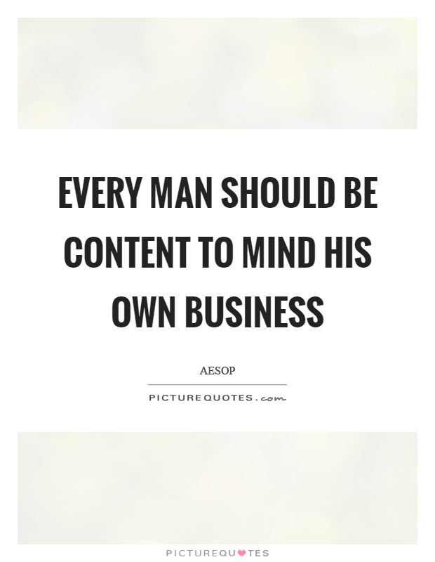 Every man should be content to mind his own business Picture Quote #1
