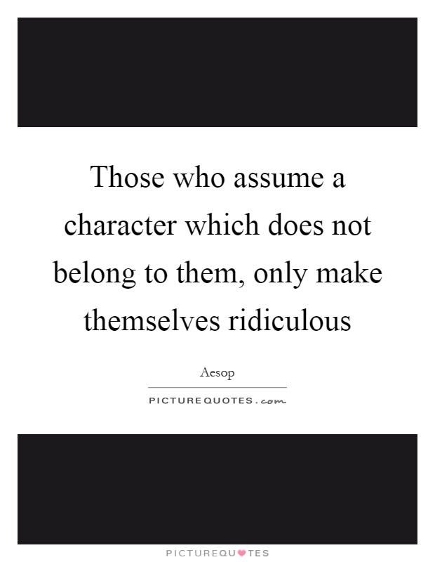 Those who assume a character which does not belong to them, only make themselves ridiculous Picture Quote #1