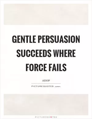 Gentle persuasion succeeds where force fails Picture Quote #1