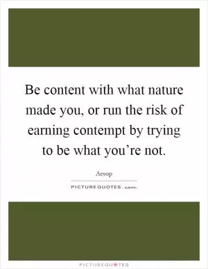 Be content with what nature made you, or run the risk of earning contempt by trying to be what you’re not Picture Quote #1