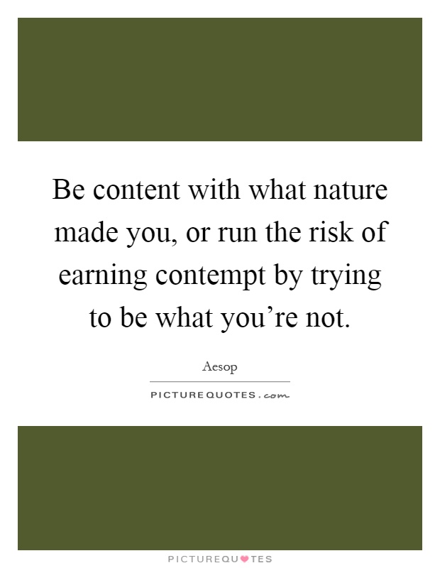 Be content with what nature made you, or run the risk of earning contempt by trying to be what you're not Picture Quote #1