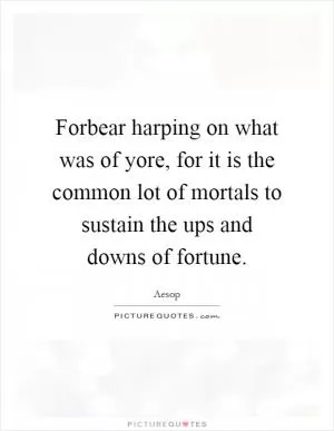 Forbear harping on what was of yore, for it is the common lot of mortals to sustain the ups and downs of fortune Picture Quote #1