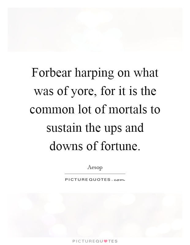 Forbear harping on what was of yore, for it is the common lot of mortals to sustain the ups and downs of fortune Picture Quote #1