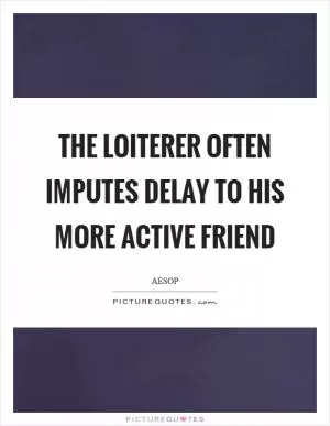 The loiterer often imputes delay to his more active friend Picture Quote #1