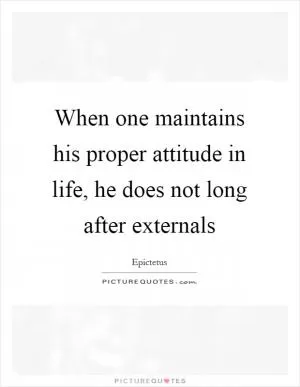 When one maintains his proper attitude in life, he does not long after externals Picture Quote #1