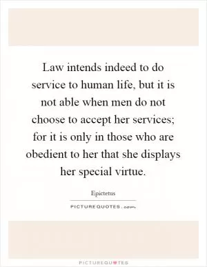 Law intends indeed to do service to human life, but it is not able when men do not choose to accept her services; for it is only in those who are obedient to her that she displays her special virtue Picture Quote #1