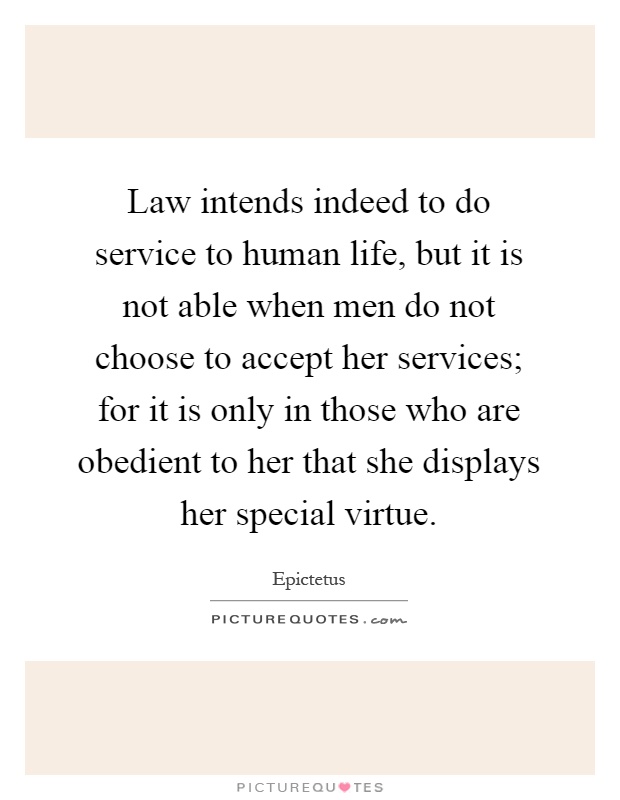 Law intends indeed to do service to human life, but it is not able when men do not choose to accept her services; for it is only in those who are obedient to her that she displays her special virtue Picture Quote #1