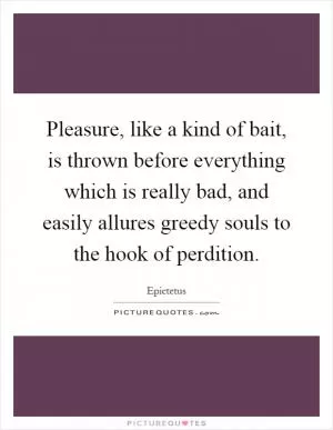 Pleasure, like a kind of bait, is thrown before everything which is really bad, and easily allures greedy souls to the hook of perdition Picture Quote #1