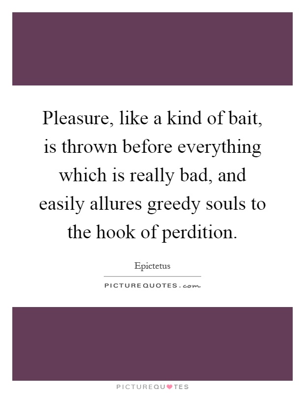 Pleasure, like a kind of bait, is thrown before everything which is really bad, and easily allures greedy souls to the hook of perdition Picture Quote #1