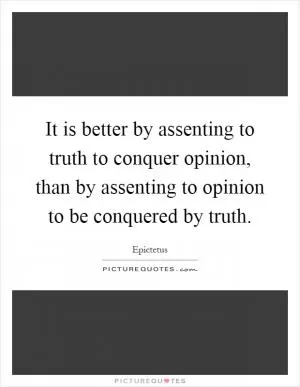 It is better by assenting to truth to conquer opinion, than by assenting to opinion to be conquered by truth Picture Quote #1