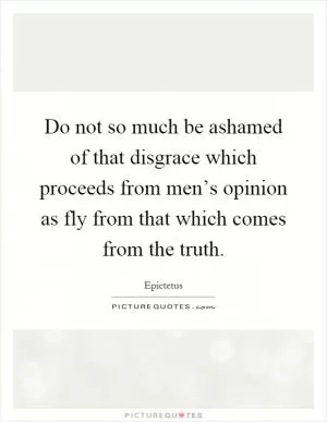 Do not so much be ashamed of that disgrace which proceeds from men’s opinion as fly from that which comes from the truth Picture Quote #1