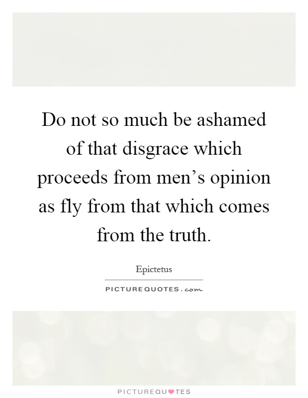 Do not so much be ashamed of that disgrace which proceeds from men's opinion as fly from that which comes from the truth Picture Quote #1