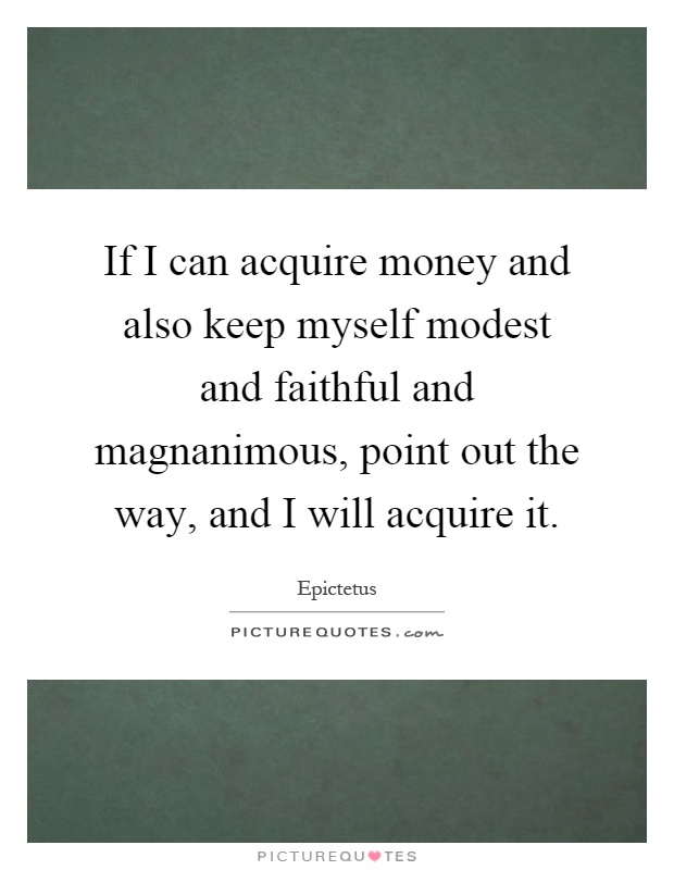 If I can acquire money and also keep myself modest and faithful and magnanimous, point out the way, and I will acquire it Picture Quote #1