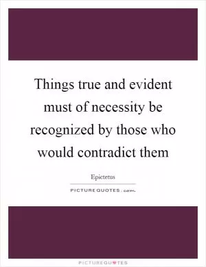 Things true and evident must of necessity be recognized by those who would contradict them Picture Quote #1