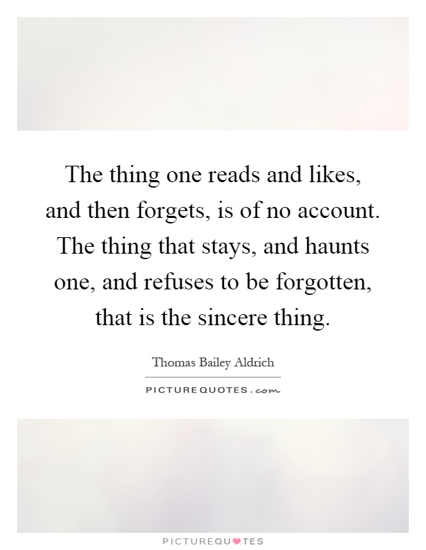 The thing one reads and likes, and then forgets, is of no account. The thing that stays, and haunts one, and refuses to be forgotten, that is the sincere thing Picture Quote #1