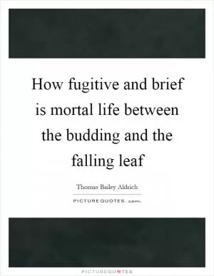 How fugitive and brief is mortal life between the budding and the falling leaf Picture Quote #1