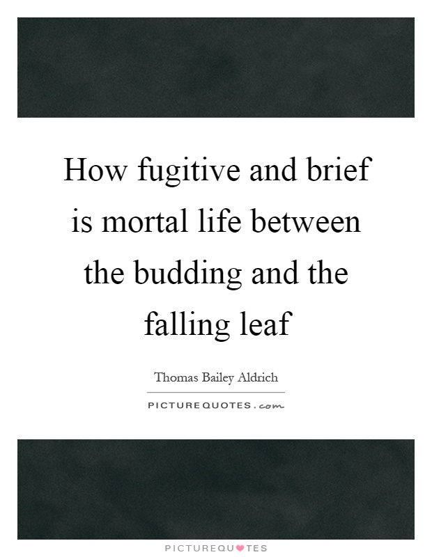 How fugitive and brief is mortal life between the budding and the falling leaf Picture Quote #1
