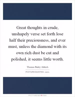 Great thoughts in crude, unshapely verse set forth lose half their preciousness, and ever must, unless the diamond with its own rich dust be cut and polished, it seems little worth Picture Quote #1