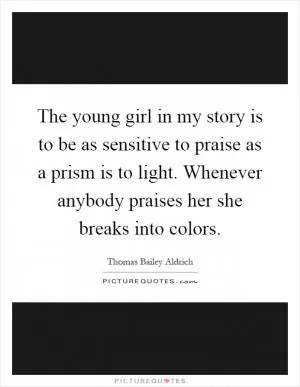 The young girl in my story is to be as sensitive to praise as a prism is to light. Whenever anybody praises her she breaks into colors Picture Quote #1