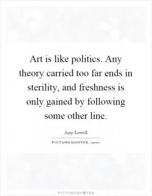 Art is like politics. Any theory carried too far ends in sterility, and freshness is only gained by following some other line Picture Quote #1