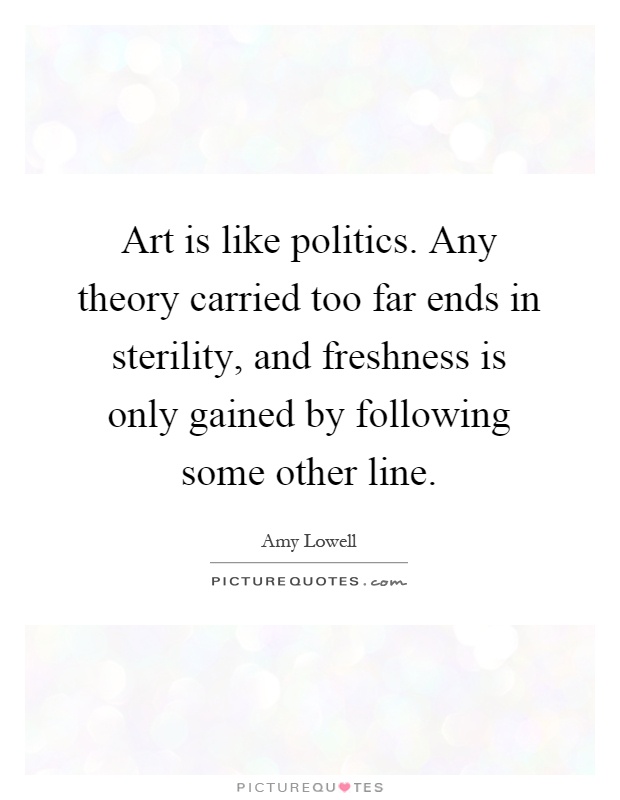 Art is like politics. Any theory carried too far ends in sterility, and freshness is only gained by following some other line Picture Quote #1