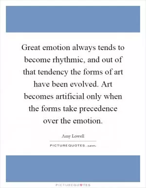 Great emotion always tends to become rhythmic, and out of that tendency the forms of art have been evolved. Art becomes artificial only when the forms take precedence over the emotion Picture Quote #1