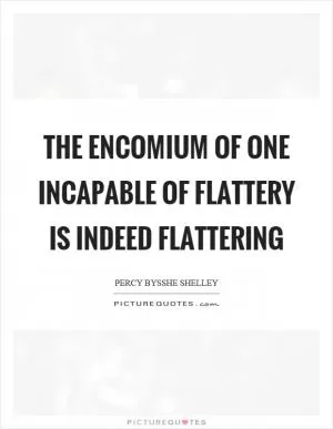 The encomium of one incapable of flattery is indeed flattering Picture Quote #1