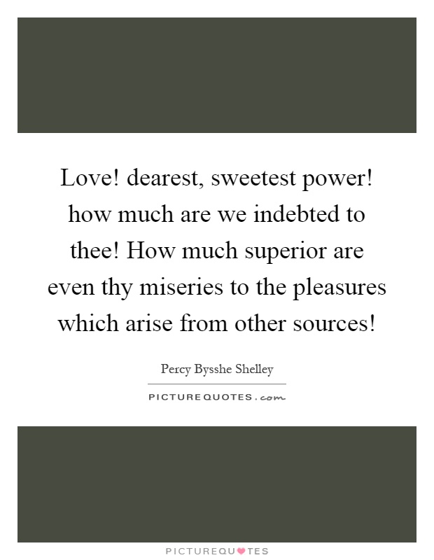Love! dearest, sweetest power! how much are we indebted to thee! How much superior are even thy miseries to the pleasures which arise from other sources! Picture Quote #1