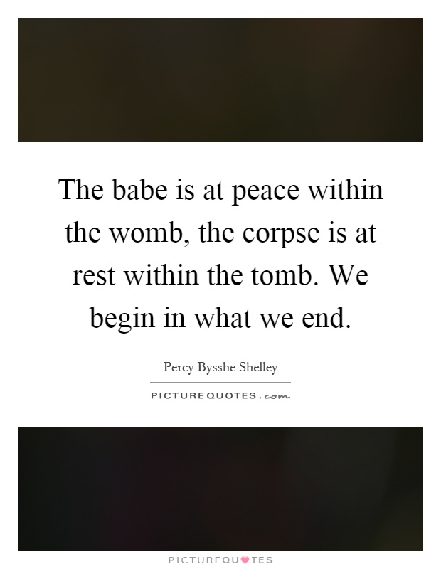The babe is at peace within the womb, the corpse is at rest within the tomb. We begin in what we end Picture Quote #1