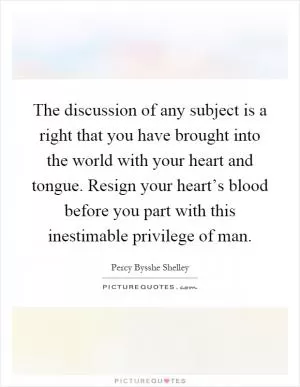 The discussion of any subject is a right that you have brought into the world with your heart and tongue. Resign your heart’s blood before you part with this inestimable privilege of man Picture Quote #1