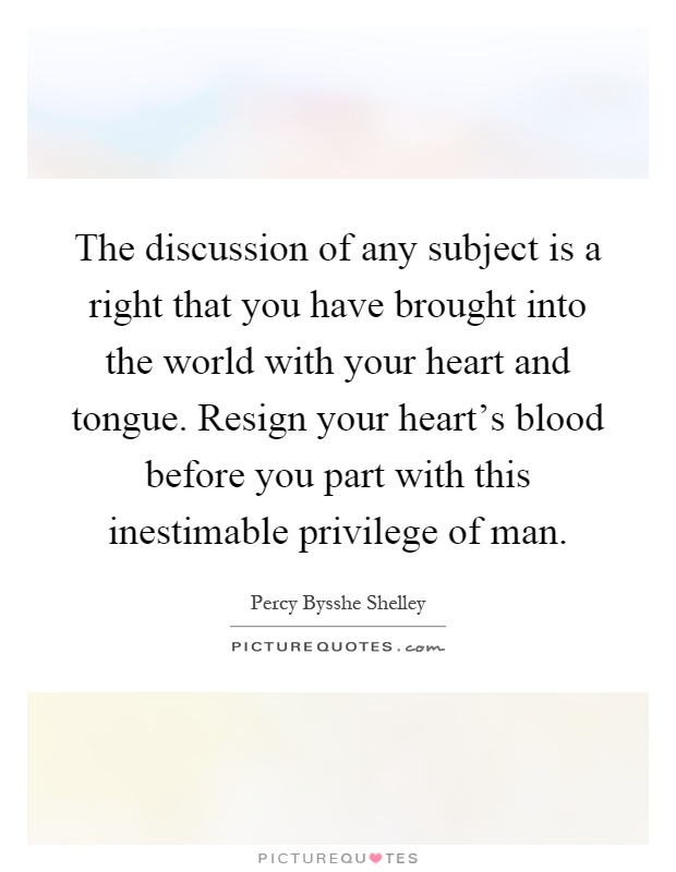 The discussion of any subject is a right that you have brought into the world with your heart and tongue. Resign your heart's blood before you part with this inestimable privilege of man Picture Quote #1