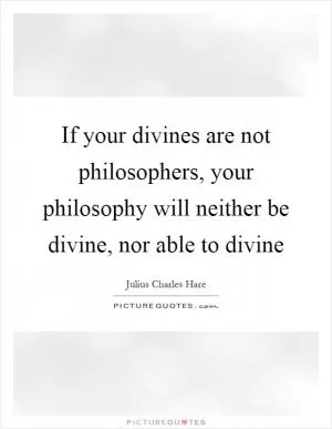 If your divines are not philosophers, your philosophy will neither be divine, nor able to divine Picture Quote #1