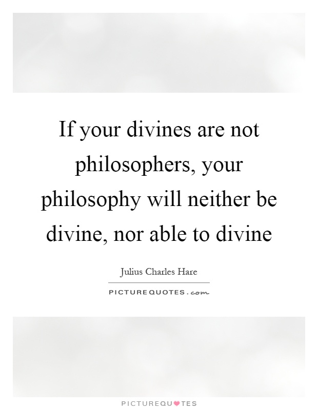 If your divines are not philosophers, your philosophy will neither be divine, nor able to divine Picture Quote #1
