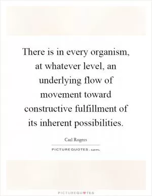 There is in every organism, at whatever level, an underlying flow of movement toward constructive fulfillment of its inherent possibilities Picture Quote #1